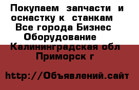 Покупаем  запчасти  и оснастку к  станкам. - Все города Бизнес » Оборудование   . Калининградская обл.,Приморск г.